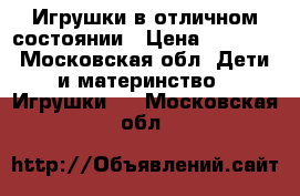 Игрушки в отличном состоянии › Цена ­ 1 000 - Московская обл. Дети и материнство » Игрушки   . Московская обл.